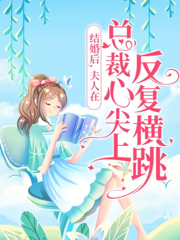 完整版《结婚后，夫人在总裁心尖上反复横跳》小说免费阅读