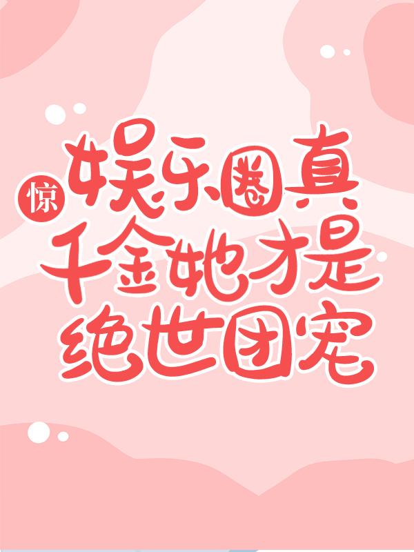 惊，娱乐圈真千金她才是绝世团宠！小说完整版全文免费阅读