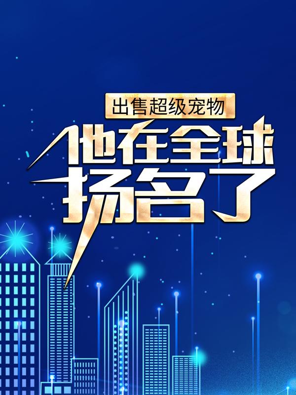 出售超级宠物，他在全球扬名了饭匙蛇云飞宇吉利蛋小说在线章节目录阅读最新章节-经典文学