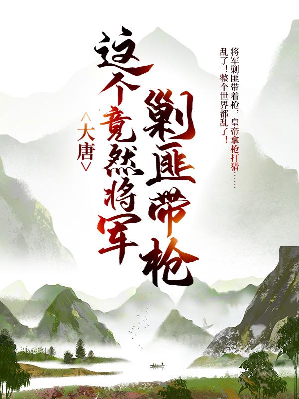 男女主人公独孤谦尹唐天小说大唐：这个竟然将军剿匪带枪！全文免费阅读-经典文学