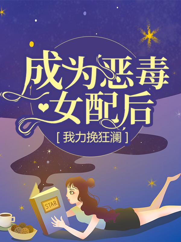 小说《成为恶毒女配后，我力挽狂澜》全文阅读
