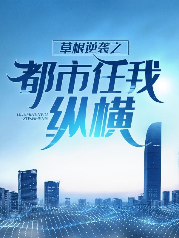 《草根逆袭之都市任我纵横》小说全文在线试读，《草根逆袭之都市任我纵横》最新章节目录