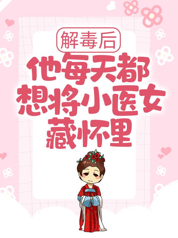 主人公明九歌下人小说解毒后，他每天都想将小医女藏怀里在线全文阅读