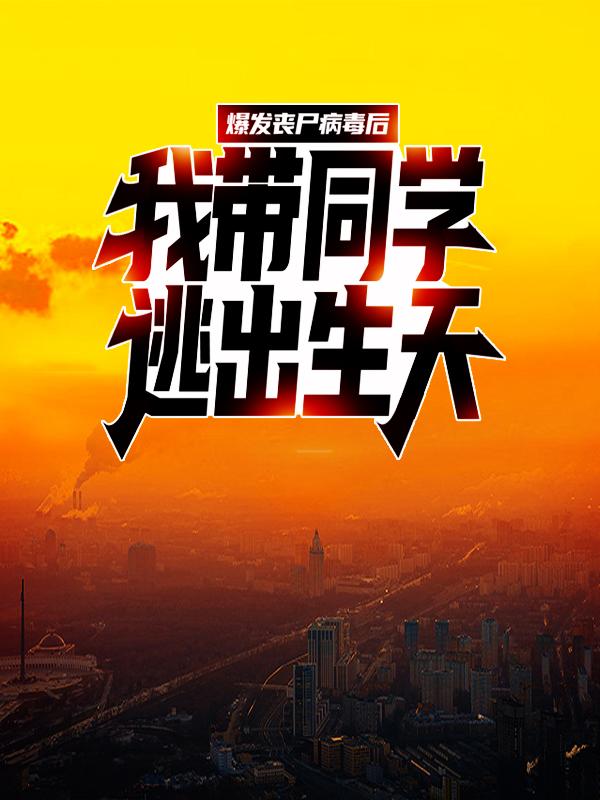 《爆发丧尸病毒后，我带同学逃出生天》全集免费在线阅读（白逸尘何思清周枫）