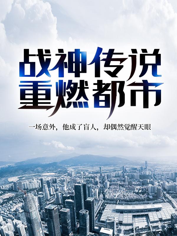 已完结小说《战神传说重燃都市》全章节在线阅读