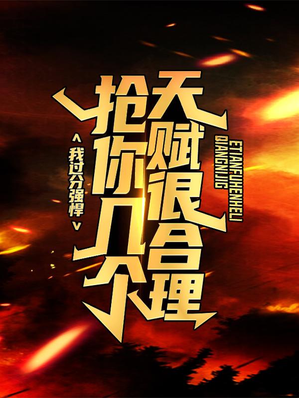 我过分强悍，抢你几个天赋很合理！免费阅读，我过分强悍，抢你几个天赋很合理！章节目录