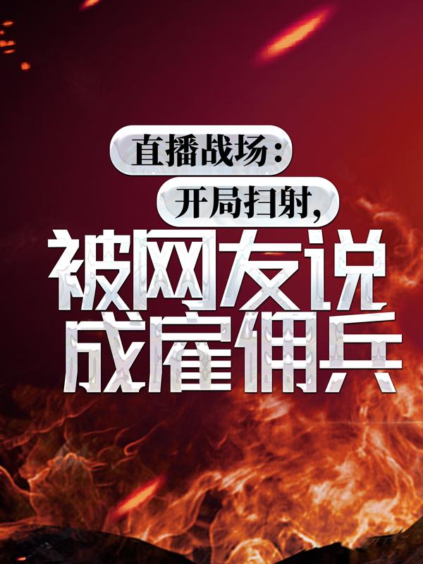 直播战场：开局扫射，被网友说成雇佣兵全文免费阅读，直播战场：开局扫射，被网友说成雇佣兵无弹窗在线阅读