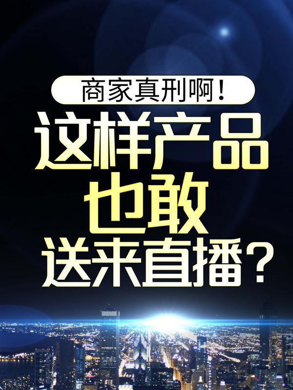 商家真刑啊！这样产品也敢送来直播？小说，商家真刑啊！这样产品也敢送来直播？全文在线阅读