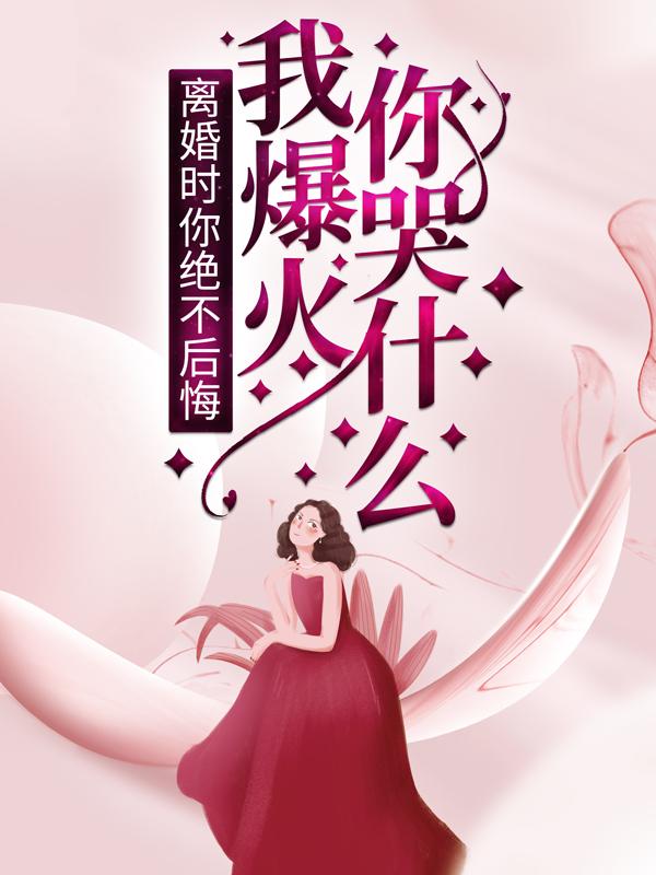 完整版《离婚时你绝不后悔，我爆火你哭什么？》在线免费阅读