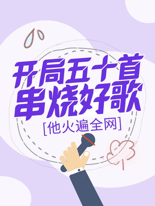 开局五十首串烧好歌，他火遍全网小说，开局五十首串烧好歌，他火遍全网免费阅读