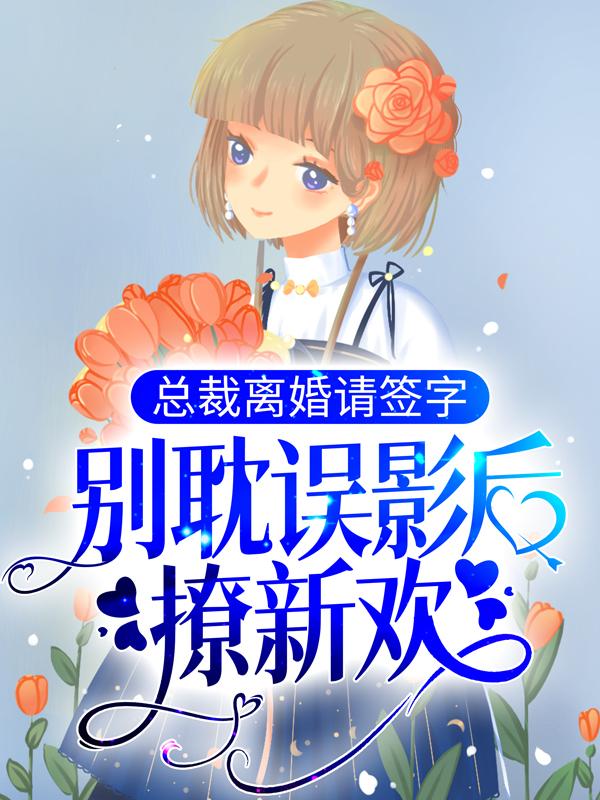 完整版《总裁离婚请签字，别耽误影后撩新欢！》全章节阅读