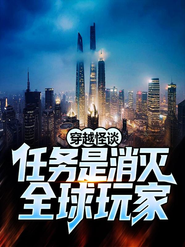 穿越怪谈：任务是消灭全球玩家免费阅读，穿越怪谈：任务是消灭全球玩家章节目录