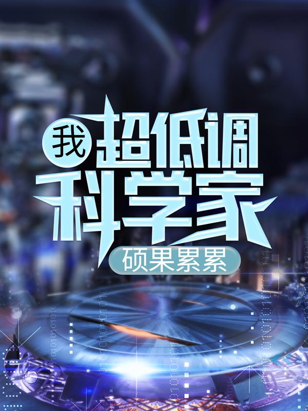 我，超低调科学家，硕果累累最新章节，我，超低调科学家，硕果累累免费阅读