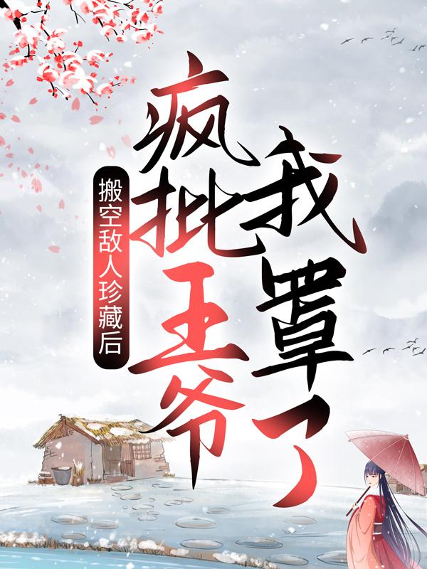 求搬空敌人珍藏后，疯批王爷我罩了！小说免费资源