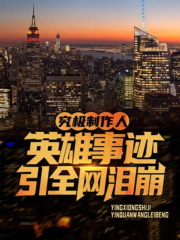 已完结小说《究极制作人：英雄事迹引全网泪崩》最新章节