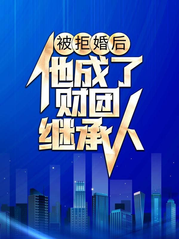 被拒婚后，他成了财团继承人叶白经理，被拒婚后，他成了财团继承人在线无弹窗阅读