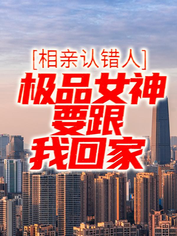 完整版《相亲认错人，极品女神要跟我回家》全文阅读
