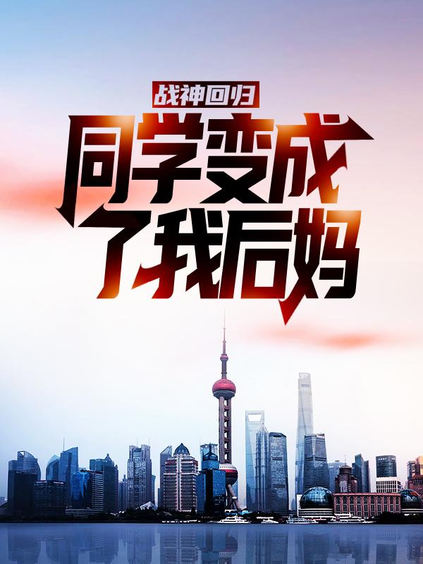 战神回归：同学变成了我后妈？李峰柳青青，战神回归：同学变成了我后妈？全文在线阅读