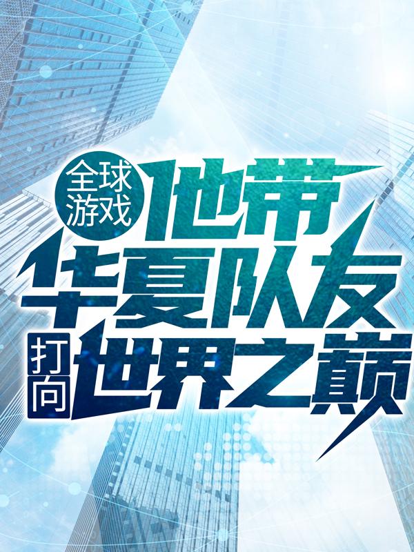 全球游戏，他带华夏队友打向世界之巅王尘赵东，全球游戏，他带华夏队友打向世界之巅在线无弹窗阅读