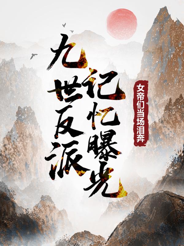 已完结小说《九世反派记忆曝光，女帝们当场泪奔》最新章节-优文网