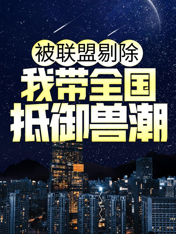 被联盟剔除，我带全国抵御兽潮小说，被联盟剔除，我带全国抵御兽潮最新章节