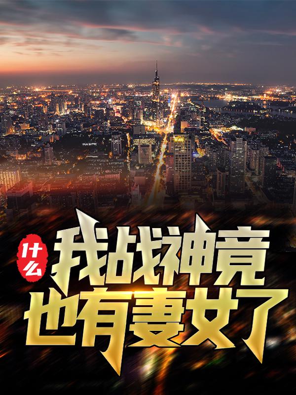 什么？我战神竟也有妻女了！最新章节，什么？我战神竟也有妻女了！全文在线阅读-优文网