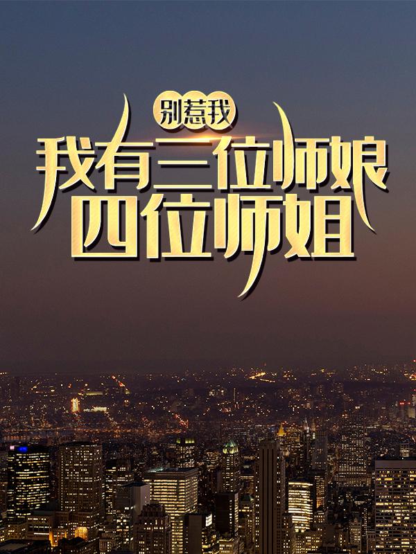 已完结小说《别惹我，我有三位师娘四位师姐》全文免费阅读