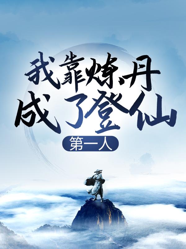 我靠炼丹成了登仙第一人免费阅读，我靠炼丹成了登仙第一人全文在线阅读