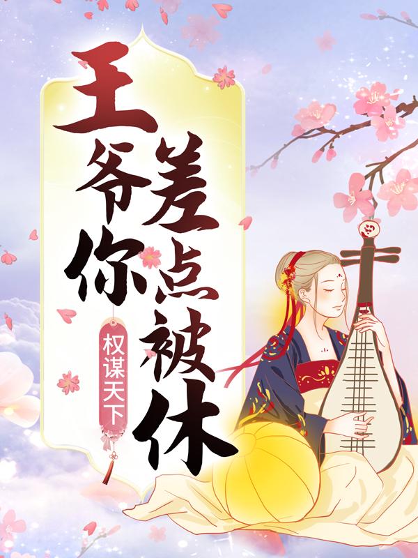 已完结小说《权谋天下：王爷你差点被休！》全章节在线阅读