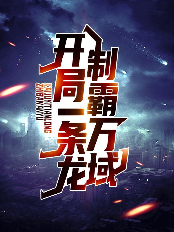 《开局一条龙，制霸万域》全集免费在线阅读（林天资本家）-经典文学