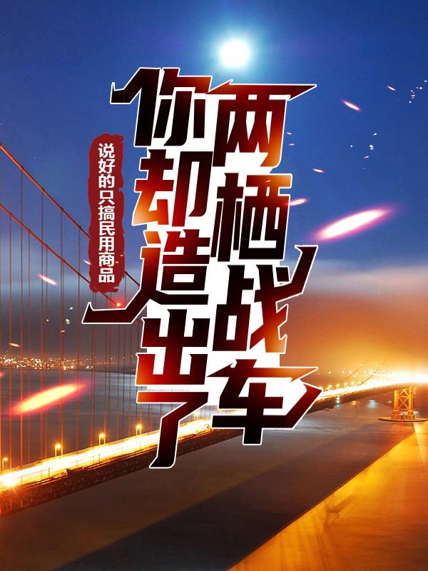 说好的只搞民用商品，你却造出了两栖战车？小说，说好的只搞民用商品，你却造出了两栖战车？最新章节