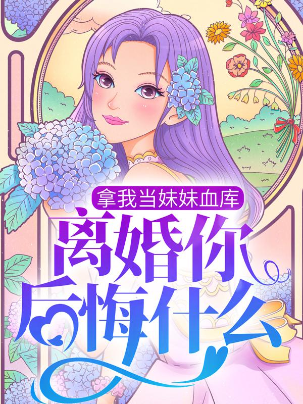 拿我当妹妹血库，离婚你后悔什么最新章节，拿我当妹妹血库，离婚你后悔什么免费阅读