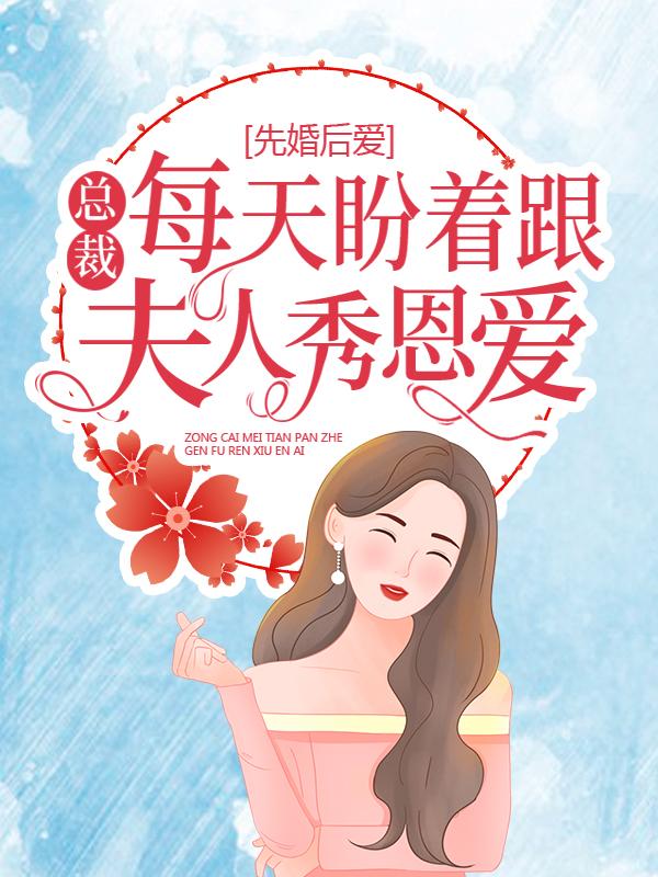 已完结小说《先婚后爱：总裁每天盼着跟夫人秀恩爱》最新章节