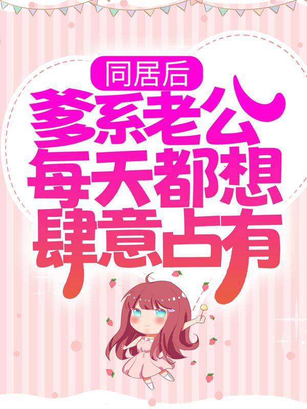 《同居后，爹系老公每天都想肆意占有》小说主角姜幼笙霍西洲全文章节免费在线阅读