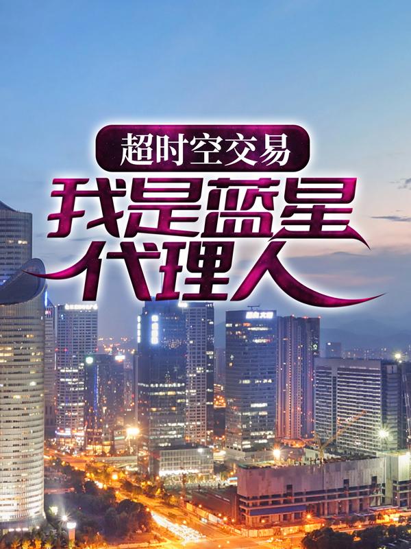 超时空交易：我是蓝星代理人小说，超时空交易：我是蓝星代理人最新章节-经典文学