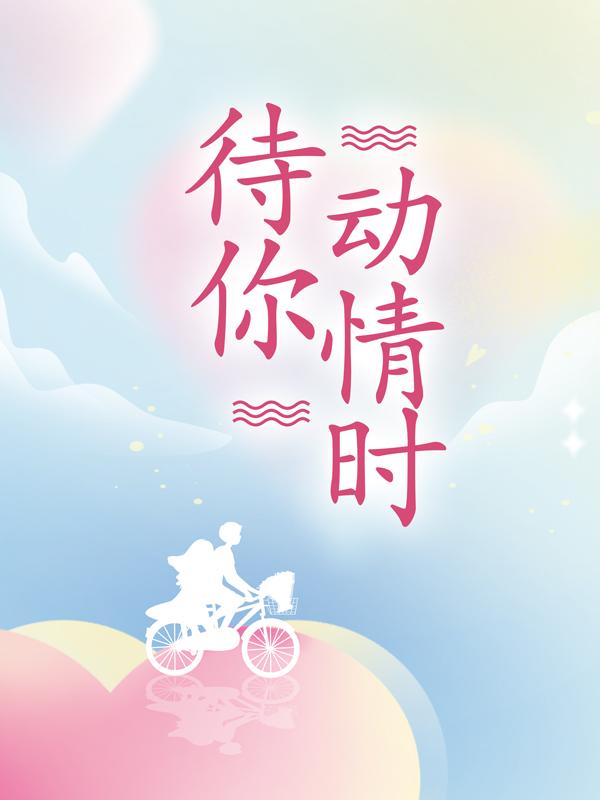 待你动情时免费阅读，待你动情时全文在线阅读-经典文学