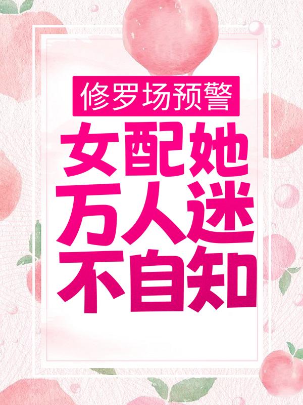 完整版《修罗场预警，女配她万人迷不自知》在线免费阅读