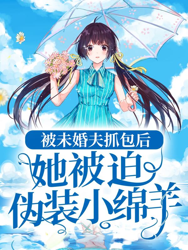 已完结小说《被未婚夫抓包后，她被迫伪装小绵羊》在线全文阅读