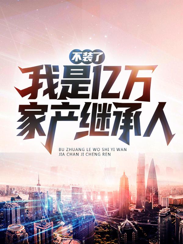 完整版《不装了，我是亿万家产继承人！》章节目录在线阅读