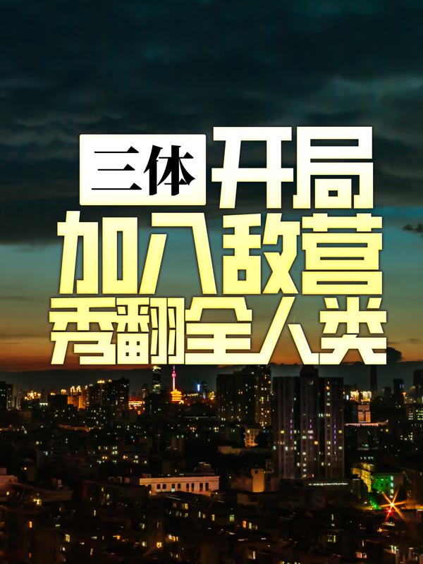 三体：开局加入敌营秀翻全人类小说完整版全文免费阅读-经典文学