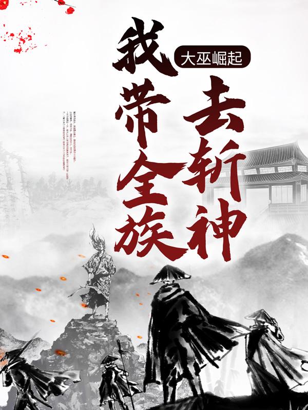 大巫崛起：我带全族去斩神小说，大巫崛起：我带全族去斩神免费阅读