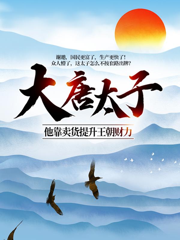 李世民小说在线全文免费阅读（大唐太子：他靠卖货提升王朝财力无弹窗无删减）