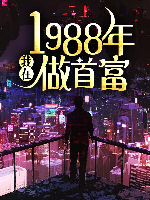 我在1988年做首富秦朗周志成，我在1988年做首富小说免费阅读