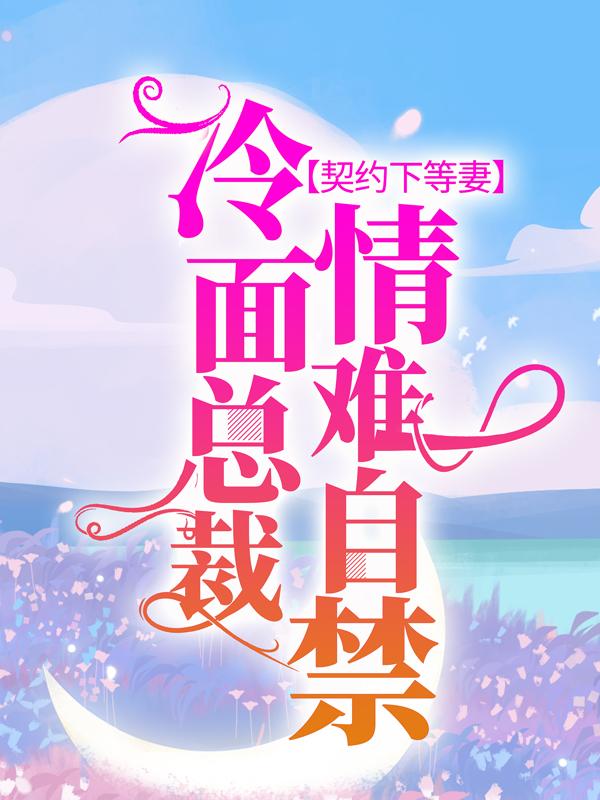 已完结小说《契约下等妻：冷面总裁情难自禁》在线全文阅读