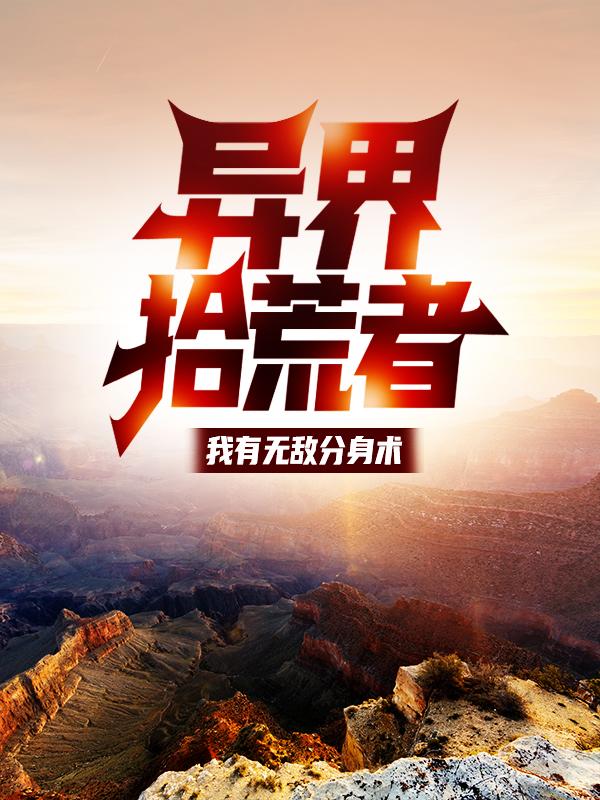 异界拾荒者：我有无敌分身术小说，异界拾荒者：我有无敌分身术全文在线阅读