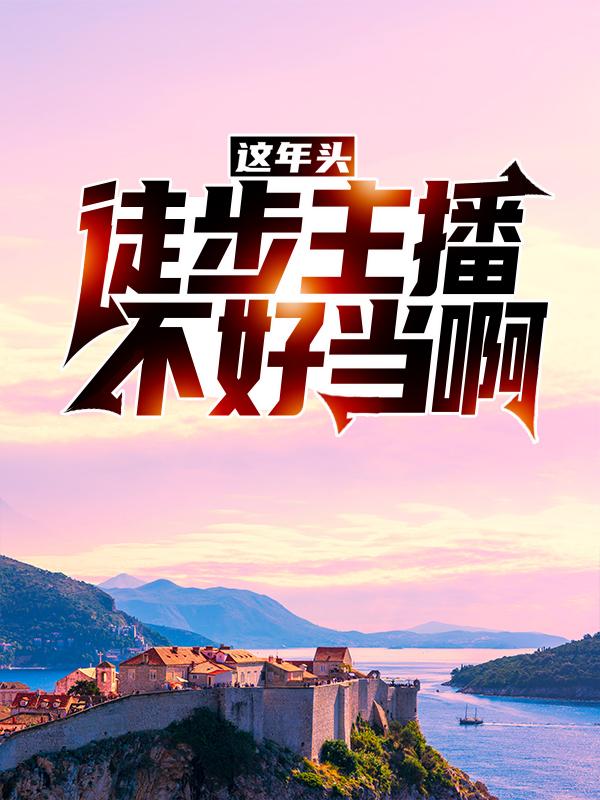 这年头，徒步主播不好当啊小说，这年头，徒步主播不好当啊在线阅读