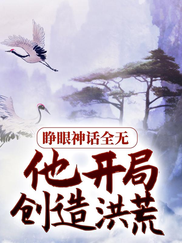 已完结小说《睁眼神话全无，他开局创造洪荒》全文免费阅读