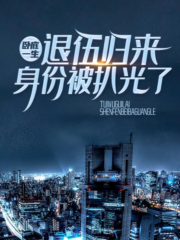 完整版《卧底一生：退伍归来身份被扒光了》章节目录在线阅读-优文网