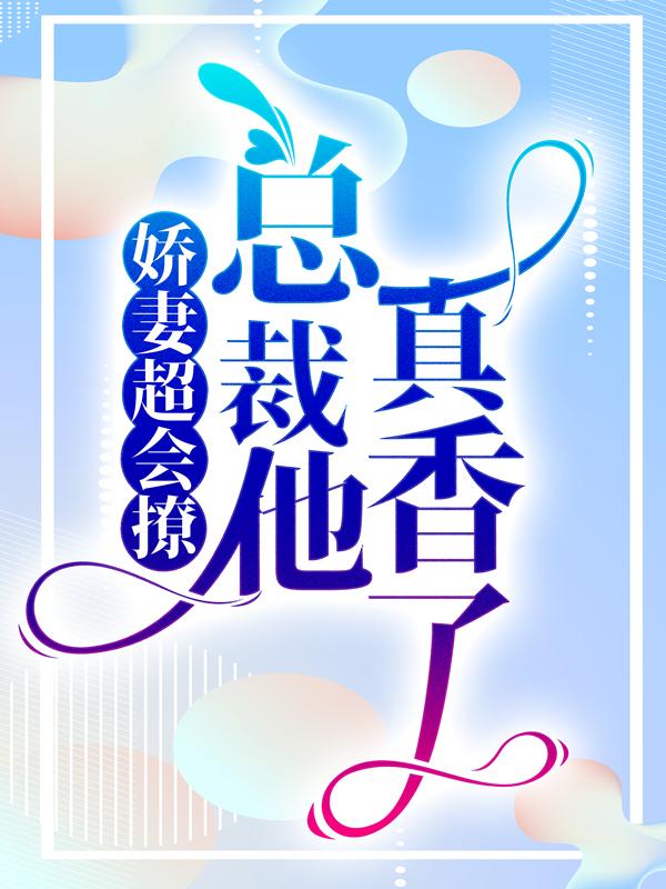 娇妻超会撩，总裁他真香了小说，娇妻超会撩，总裁他真香了全文在线阅读-经典文学