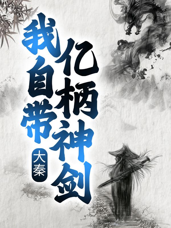 已完结小说《大秦：我自带亿柄神剑》在线全文阅读